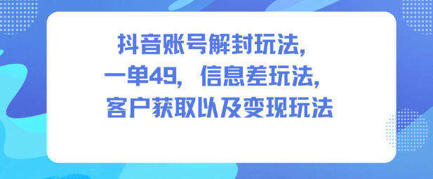 抖音账号解封玩法，一单49，信息差玩法，客户获取以及变现玩法-知创网