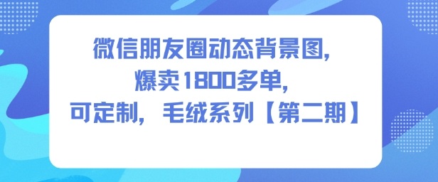 微信朋友圈动态背景图，爆卖1800多单，可定制，毛绒系列【第二期】-知创网