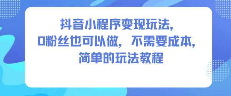 抖音小程序变现玩法，0粉丝也可以做，不需要成本，简单的玩法教程-知创网