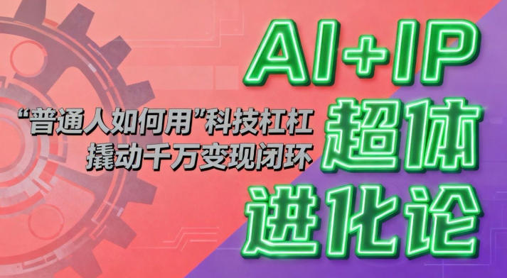 AI+IP超体进化论：普通人如何用“科技杠杆”撬动千万变现闭环？-知创网