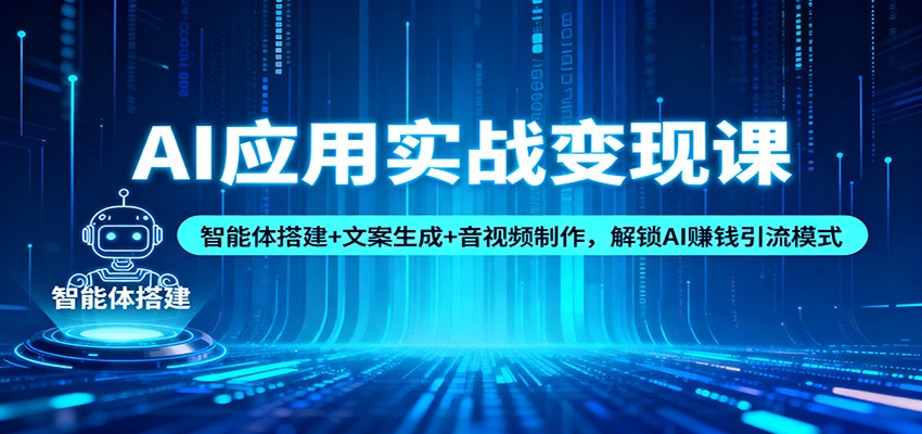 AI应用实战变现课：智能体搭建+文案生成+音视频制作，解锁AI赚钱引流模式-知创网