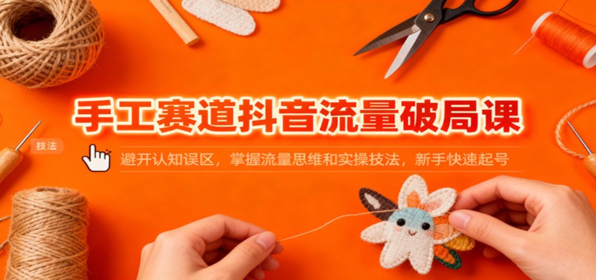 手工赛道抖音流量破局课：避开认知误区，掌握流量思维和实操技法，新手快速起号-知创网