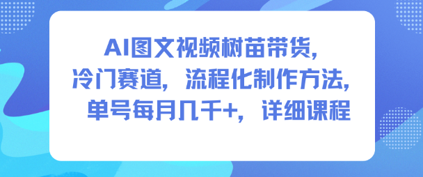 AI图文视频树苗带货，冷门赛道，流程化制作方法，单号每月几K，详细课程-知创网
