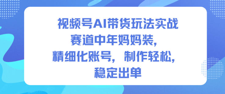 视频号AI带货玩法实战，赛道中年妈妈装，精细化账号，制作轻松，稳定出单-知创网