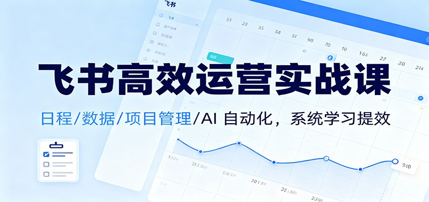 飞书高效运营实战课：日程/数据/项目管理/AI 自动化，系统学习提效-知创网
