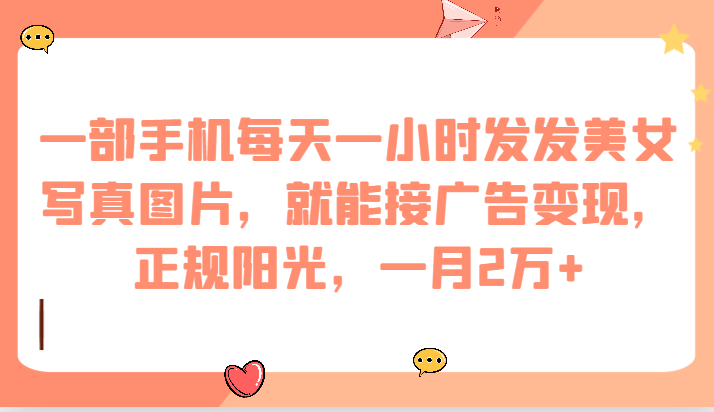 一部手机每天一小时发发美女写真图片，就能接广告变现，正规阳光，一月2万+-知创网