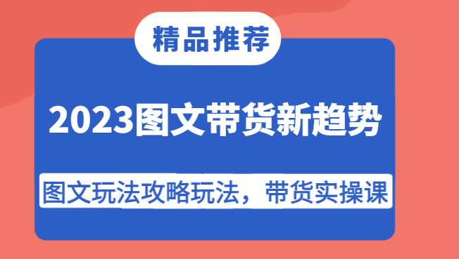 2023图文带货新趋势，图文玩法攻略玩法，带货实操课！-知创网