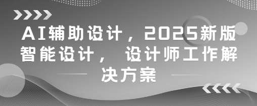 AI辅助设计，2025新版智能设计， 设计师工作解决方案-知创网