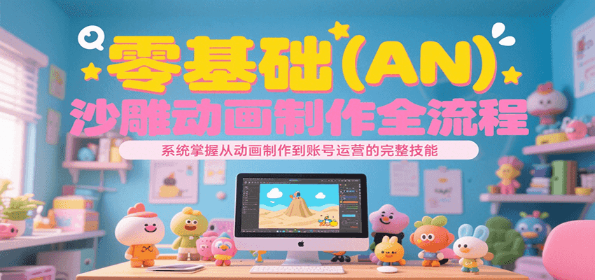 零基础（AN）沙雕动画制作全流程，系统掌握从动画制作到账号运营的完整技能-知创网