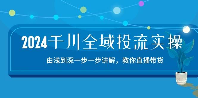 （10848期）2024千川-全域投流精品实操：由谈到深一步一步讲解，教你直播带货-15节-知创网