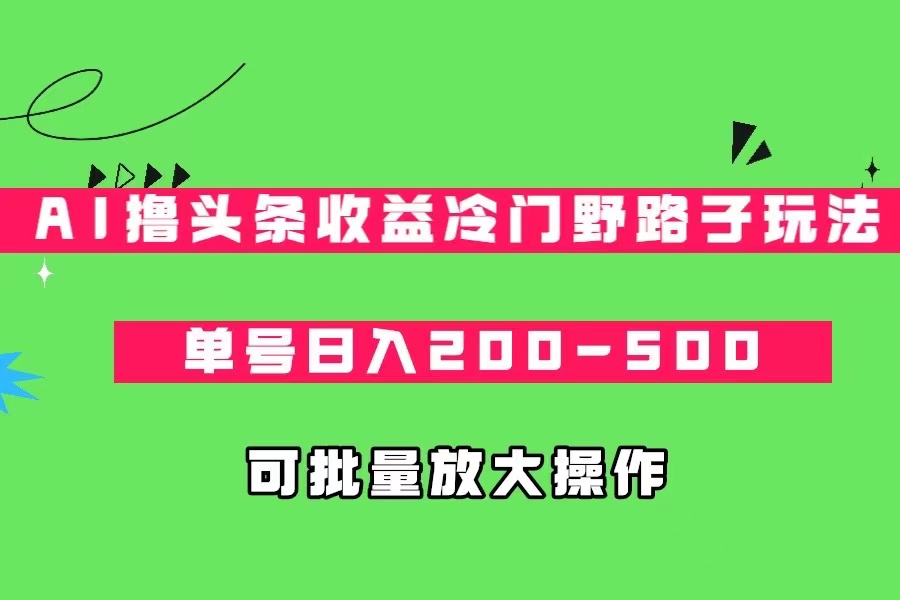 AI撸头条收益冷门野路子玩法,单号日入200-500,可放大批量操作-知创网