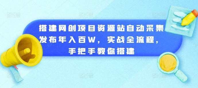 搭建网创项目资源站自动采集发布年入百W，实战全流程，手把手教你搭建【揭秘】-知创网