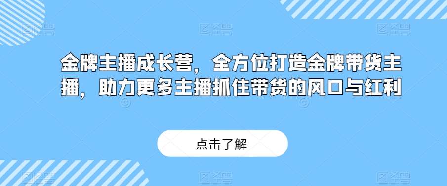 金牌主播成长营，全方位打造金牌带货主播，助力更多主播抓住带货的风口与红利-知创网