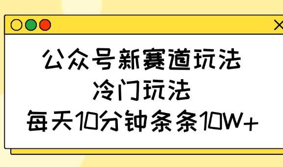 公众号新赛道玩法,冷门玩法,每天10分钟条条10W+-知创网