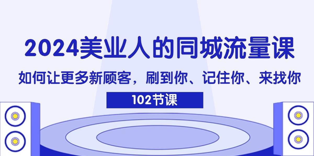 2024美业人的同城流量课：如何让更多新顾客，刷到你、记住你、来找你-知创网