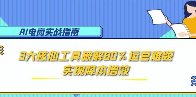 （15026期）AI电商实战指南：3大核心工具破解80%运营难题，实现降本增效-知创网