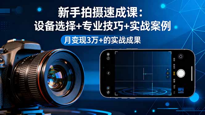 （16160期）新手拍摄速成课，设备选择+专业技巧+实战案例，月变现3万+的实战成果-知创网
