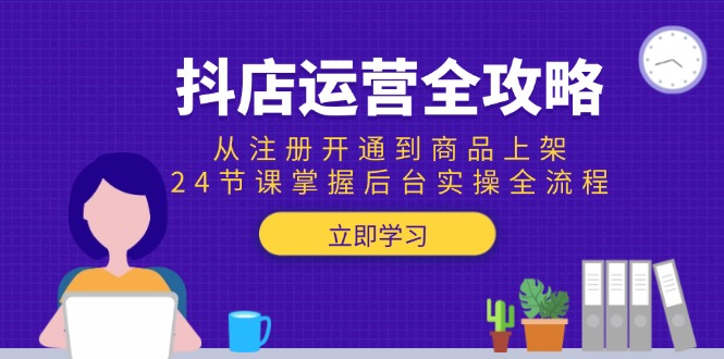 （15057期）抖店运营全攻略：从注册开通到商品上架，24节课掌握后台实操全流程-知创网