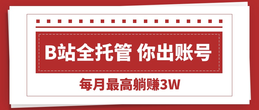 (15547期)【B站全程托管 】你出账号,我来运营,每月最高躺赚3W-知创网
