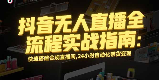 （15452期）抖音无人直播全流程实战指南：快速搭建合规直播间，24小时自动化带货变现-知创网