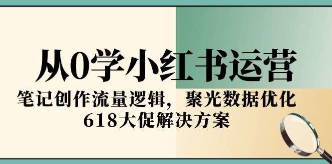 （15086期）从0学小红书运营，笔记创作流量逻辑，聚光数据优化，618大促解决方案-知创网