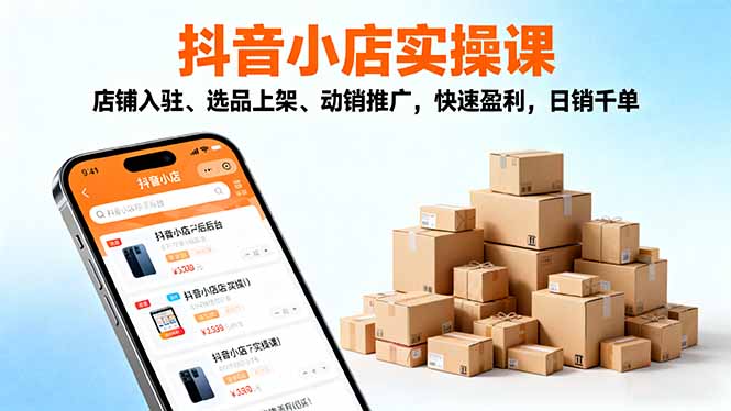 (16386期)2025抖音小店实操课,店铺入驻、选品上架、动销推广,快速盈利,日销千单-知创网