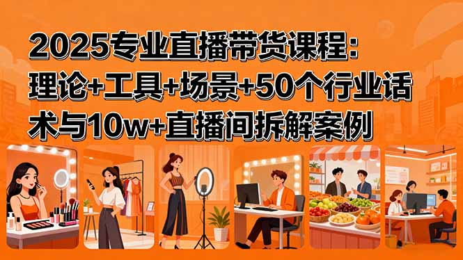 （15988期）2025专业直播带货课程：理论+工具+场景+50个行业话术与10w+直播间拆解案例-知创网
