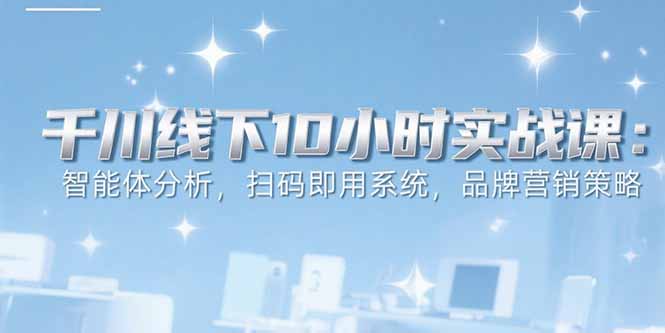 （15450期）6月千川线下10小时实战课：智能体分析，扫码即用系统，品牌营销策略-知创网