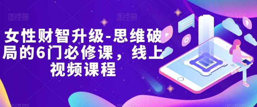 女性财智升级-思维破局的6门必修课，线上视频课程-知创网