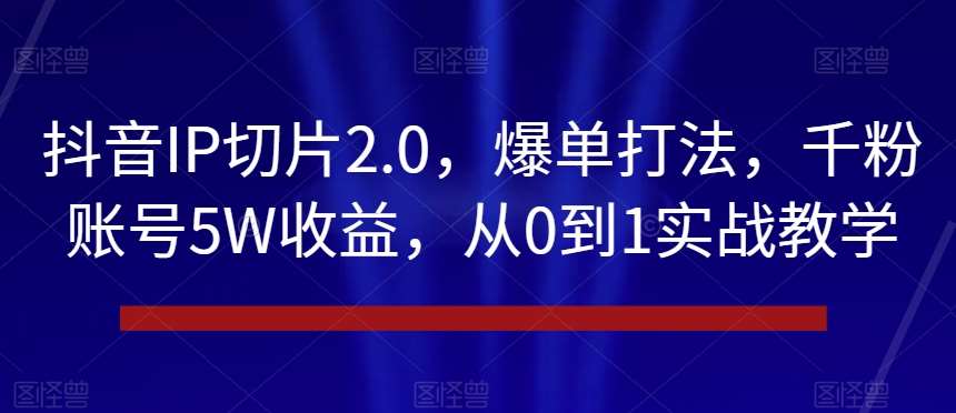 抖音IP切片2.0，爆单打法，千粉账号5W收益，从0到1实战教学【揭秘】-知创网