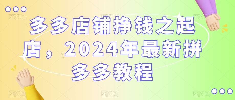 多多店铺挣钱之起店，2024年最新拼多多教程-知创网