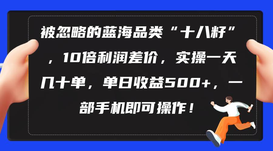 （10696期）被忽略的蓝海品类“十八籽”，10倍利润差价，实操一天几十单 单日收益500+-知创网