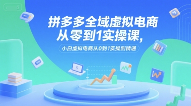 拼多多全域虚拟电商从零到1实操课，小白虚拟电商从0到1实操到精通-知创网