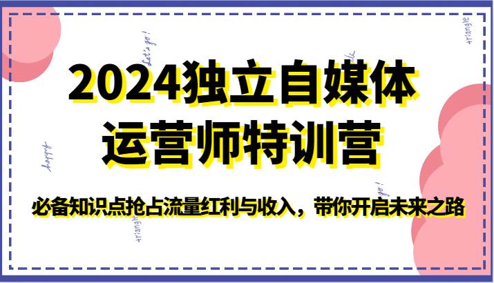 2024独立自媒体运营师特训营-必备知识点抢占流量红利与收入，带你开启未来之路-知创网