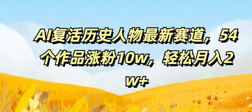 AI复活历史人物最新赛道,54个作品涨粉10w,轻松月入2w+【揭秘】-知创网