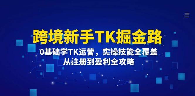 (12287期)跨境新手TK掘金路:0基础学TK运营,实操技能全覆盖,从注册到盈利全攻略-知创网