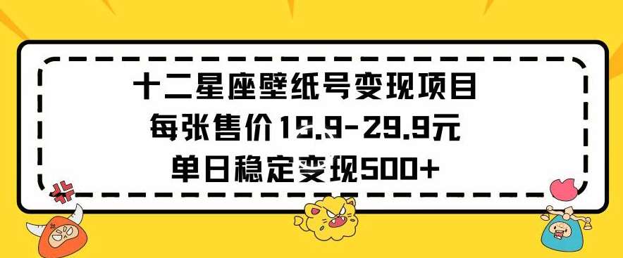 十二星座壁纸号变现项目每张售价19元单日稳定变现500+以上【揭秘】-知创网