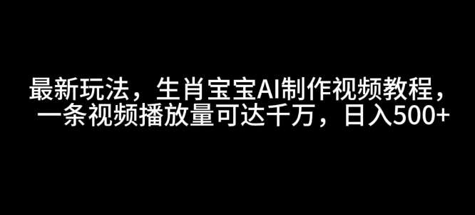 最新玩法,生肖宝宝AI制作视频教程,一条视频播放量可达千万,日入5张【揭秘】-知创网