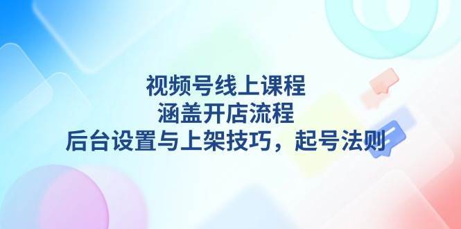 视频号线上课程详解，涵盖开店流程，后台设置与上架技巧，起号法则-知创网