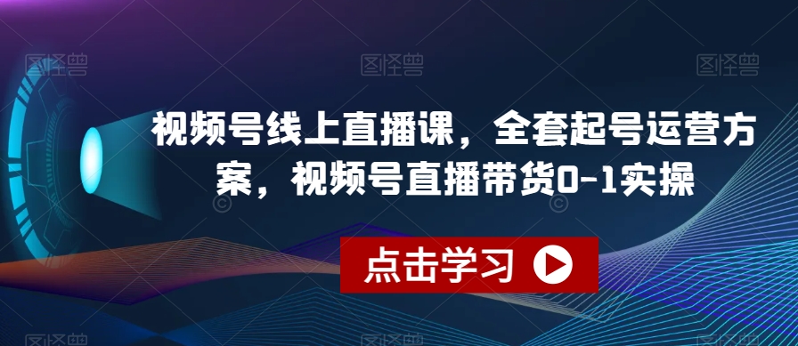 视频号线上直播课，全套起号运营方案，视频号直播带货0-1实操-知创网