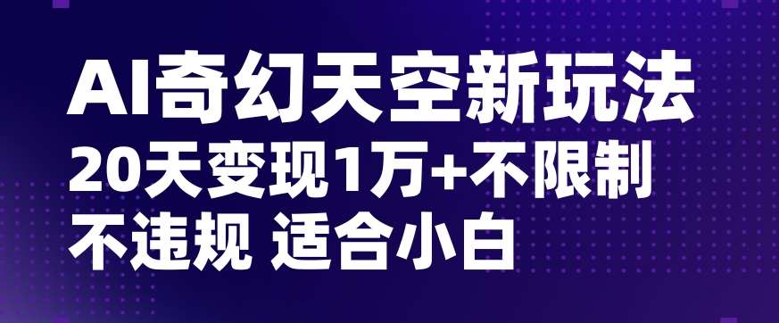 AI奇幻天空，20天变现五位数玩法，不限制不违规不封号玩法，适合小白操作【揭秘】-知创网