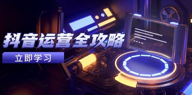 （14738期）抖音运营全攻略，账号包装养号技巧，情感增粉视频搬运，实现快速变现-知创网