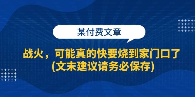 （13008期）某付费文章：战火，可能真的快要烧到家门口了 (文末建议请务必保存)-知创网