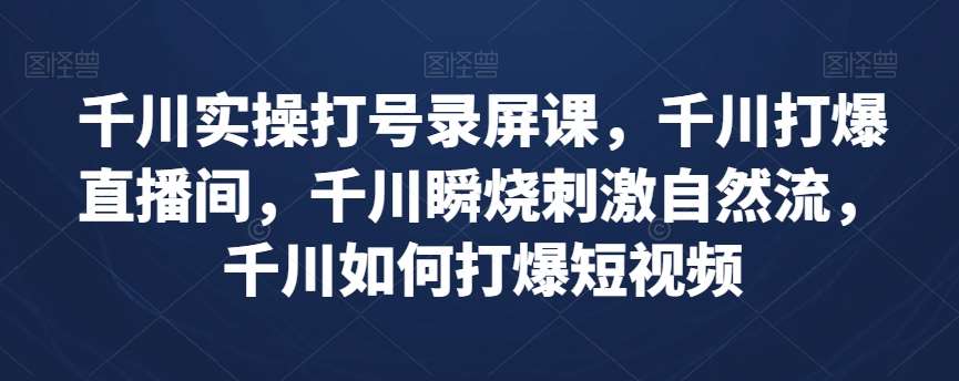 千川实操打号录屏课，千川打爆直播间，千川瞬烧刺激自然流，千川如何打爆短视频-知创网