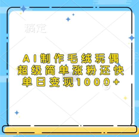 AI制作毛绒玩偶，超级简单涨粉还快，单日变现1k-知创网