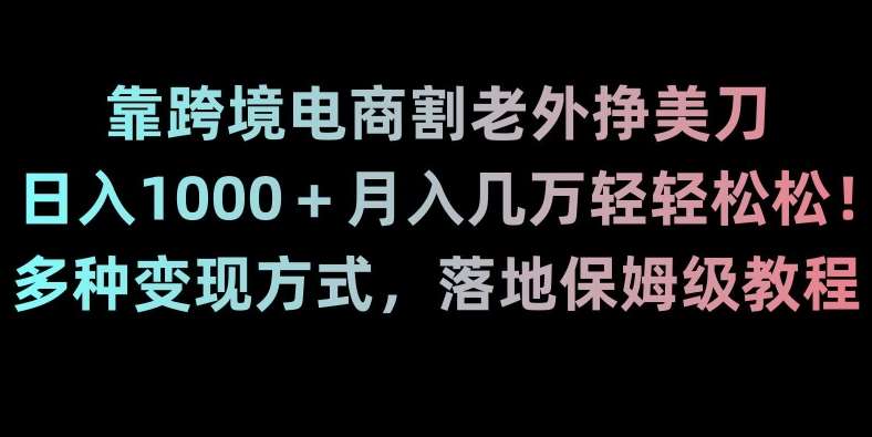靠跨境电商割老外挣美刀，日入1000＋月入几万轻轻松松！多种变现方式，落地保姆级教程【揭秘】-知创网