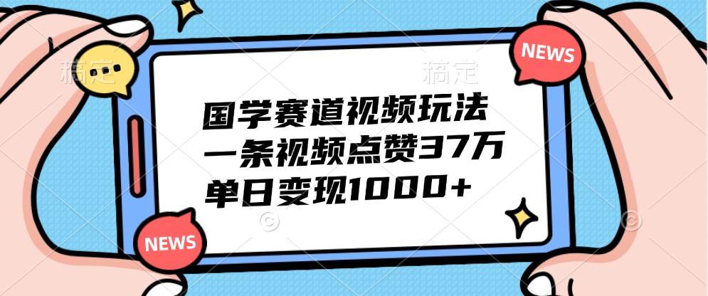 国学赛道视频玩法,一条视频点赞37万,单日变现1000+-知创网
