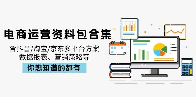 （14183期）电商运营资料包合集，含抖音/淘宝/京东多平台方案，数据报表、营销策略等-知创网