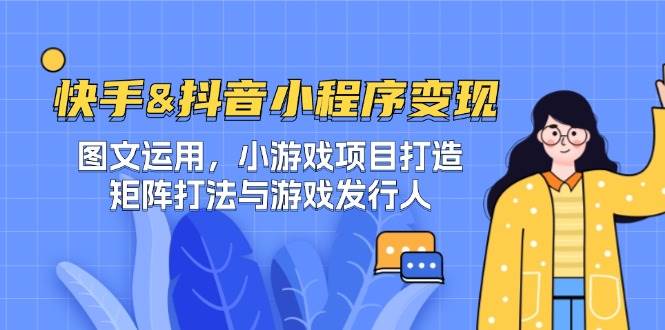 快手&抖音-小程序变现 图文运用/小游戏项目打造/矩阵打法与游戏发行人-知创网