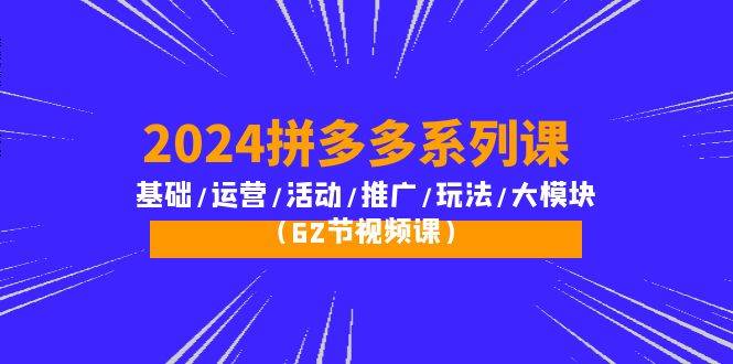 （10019期）2024拼多多系列课：基础/运营/活动/推广/玩法/大模块（62节视频课）-知创网